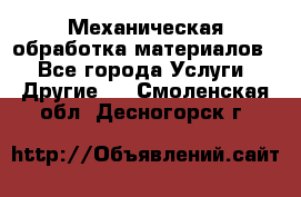 Механическая обработка материалов. - Все города Услуги » Другие   . Смоленская обл.,Десногорск г.